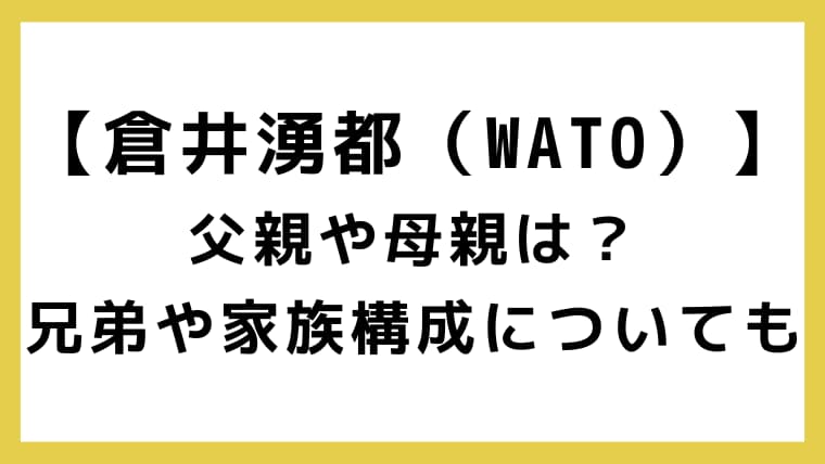倉井湧都（WATO）の父親や母親は？兄弟や家族構成についても